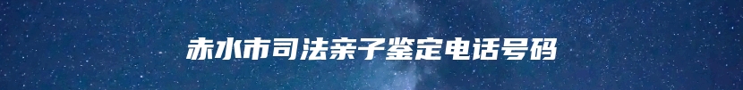 赤水市司法亲子鉴定电话号码