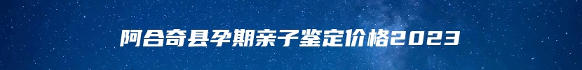 阿合奇县孕期亲子鉴定价格2023