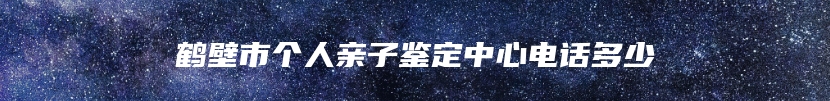 鹤壁市个人亲子鉴定中心电话多少
