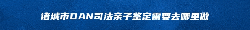 诸城市DAN司法亲子鉴定需要去哪里做