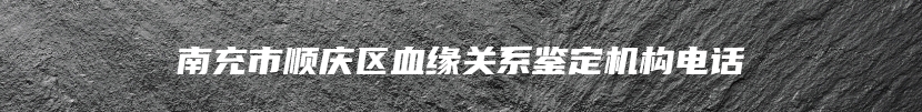 南充市顺庆区血缘关系鉴定机构电话