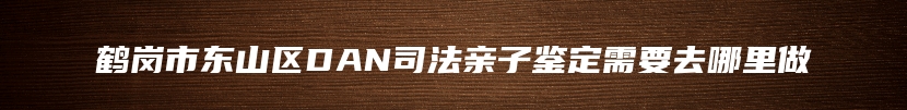 鹤岗市东山区DAN司法亲子鉴定需要去哪里做