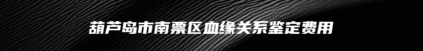 葫芦岛市南票区血缘关系鉴定费用