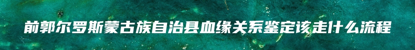前郭尔罗斯蒙古族自治县血缘关系鉴定该走什么流程
