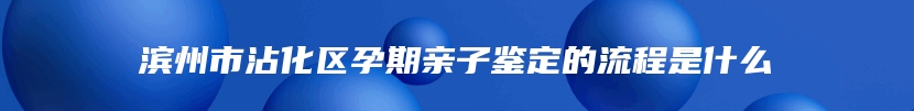 滨州市沾化区孕期亲子鉴定的流程是什么