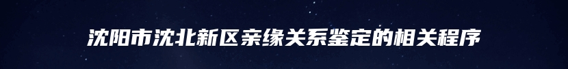 沈阳市沈北新区亲缘关系鉴定的相关程序