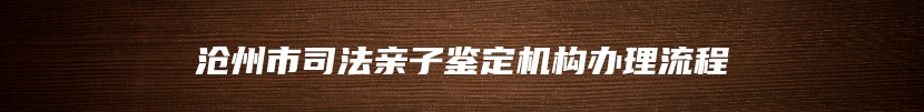 沧州市司法亲子鉴定机构办理流程