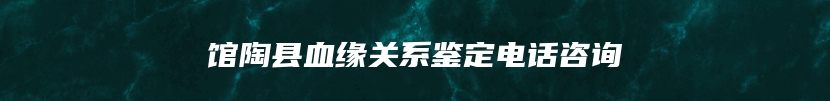 馆陶县血缘关系鉴定电话咨询