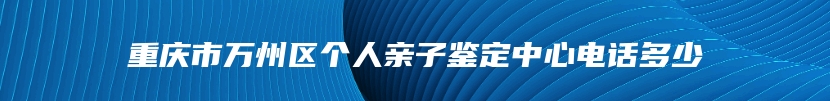 重庆市万州区个人亲子鉴定中心电话多少