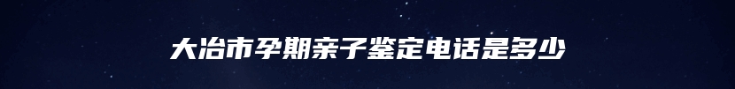 大冶市孕期亲子鉴定电话是多少