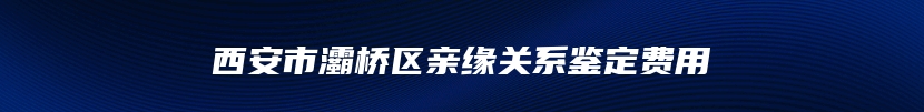 西安市灞桥区亲缘关系鉴定费用
