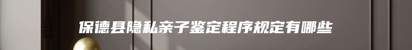 保德县隐私亲子鉴定程序规定有哪些