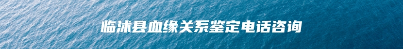 临沭县血缘关系鉴定电话咨询
