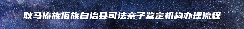 耿马傣族佤族自治县司法亲子鉴定机构办理流程