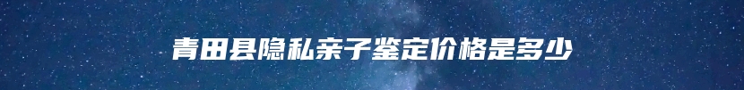 青田县隐私亲子鉴定价格是多少