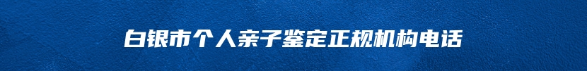 白银市个人亲子鉴定正规机构电话