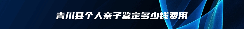 青川县个人亲子鉴定多少钱费用