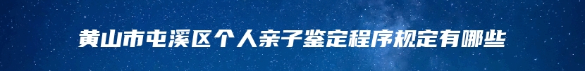 黄山市屯溪区个人亲子鉴定程序规定有哪些