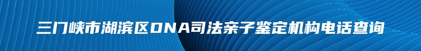 三门峡市湖滨区DNA司法亲子鉴定机构电话查询