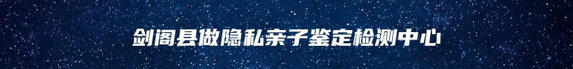 剑阁县做隐私亲子鉴定检测中心
