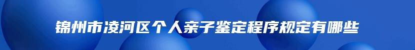 锦州市凌河区个人亲子鉴定程序规定有哪些