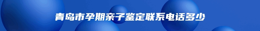 青岛市孕期亲子鉴定联系电话多少