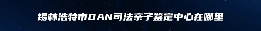 锡林浩特市DAN司法亲子鉴定中心在哪里