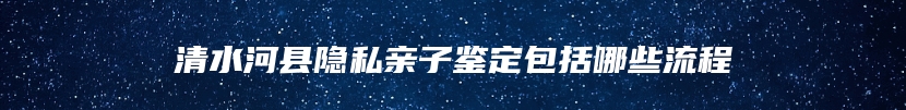 清水河县隐私亲子鉴定包括哪些流程