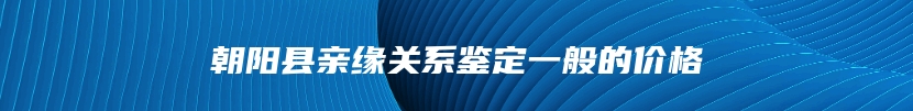 朝阳县亲缘关系鉴定一般的价格