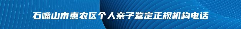 石嘴山市惠农区个人亲子鉴定正规机构电话