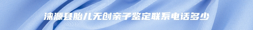 涞源县胎儿无创亲子鉴定联系电话多少