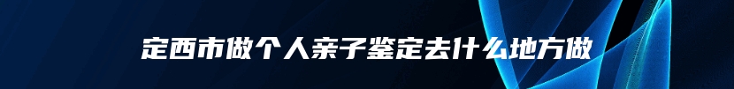 定西市做个人亲子鉴定去什么地方做