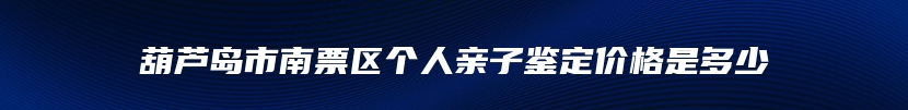 葫芦岛市南票区个人亲子鉴定价格是多少