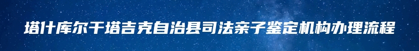 塔什库尔干塔吉克自治县司法亲子鉴定机构办理流程