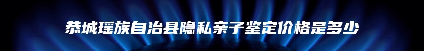 恭城瑶族自治县隐私亲子鉴定价格是多少