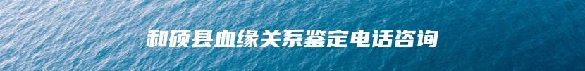 和硕县血缘关系鉴定电话咨询