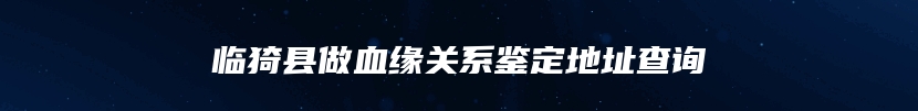 临猗县做血缘关系鉴定地址查询