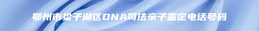 鄂州市梁子湖区DNA司法亲子鉴定电话号码