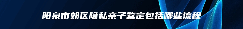 阳泉市郊区隐私亲子鉴定包括哪些流程