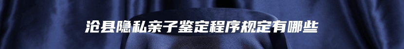 沧县隐私亲子鉴定程序规定有哪些