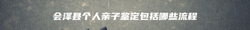 会泽县个人亲子鉴定包括哪些流程