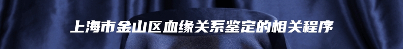 上海市金山区血缘关系鉴定的相关程序