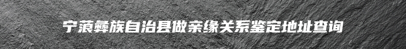 宁蒗彝族自治县做亲缘关系鉴定地址查询