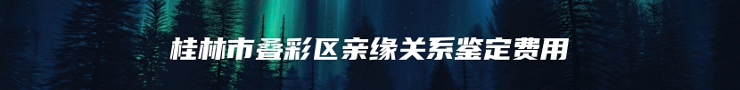 桂林市叠彩区亲缘关系鉴定费用