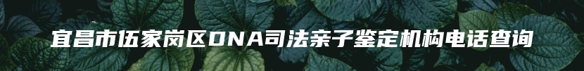 宜昌市伍家岗区DNA司法亲子鉴定机构电话查询