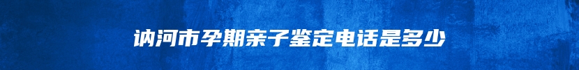 讷河市孕期亲子鉴定电话是多少