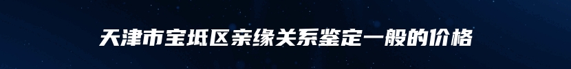 天津市宝坻区亲缘关系鉴定一般的价格