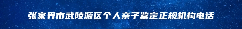 张家界市武陵源区个人亲子鉴定正规机构电话