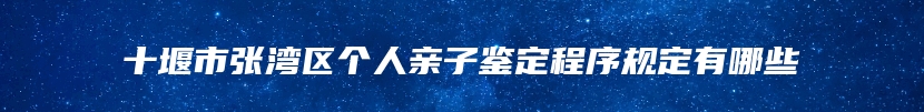 十堰市张湾区个人亲子鉴定程序规定有哪些