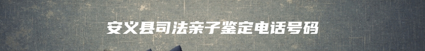 安义县司法亲子鉴定电话号码